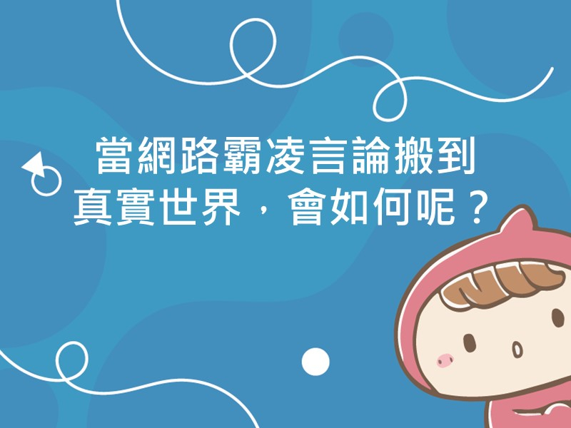 前往當網路霸凌言論搬到真實世界，會如何呢？內容頁