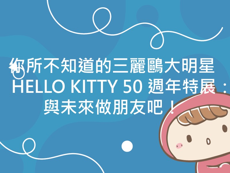 前往你所不知道的三麗鷗大明星 HELLO KITTY 50 週年特展：與未來做朋友吧！內容頁