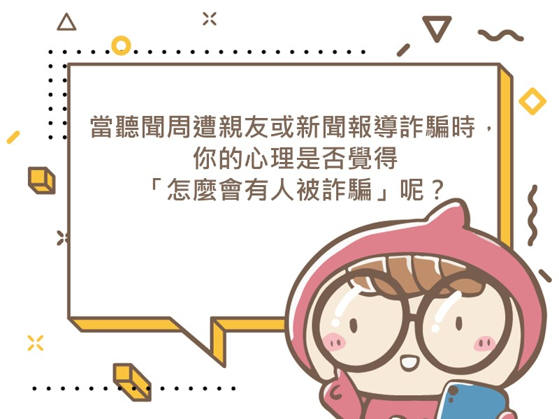 前往當聽聞周遭親友或新聞報導詐騙時，你的心理是否覺得「怎麼會有人被詐騙」呢？